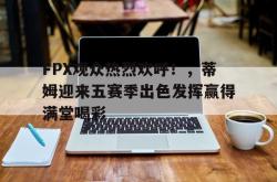 9game-FPX观众热烈欢呼！，蒂姆迎来五赛季出色发挥赢得满堂喝彩-9game