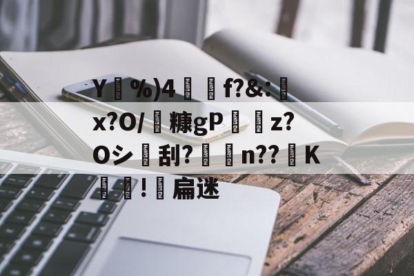 关于Y%)4乽恉f?&:螣x?O/糠gP櫤廽z?Oシ刮?熷n??K闒!軈扁迷的信息